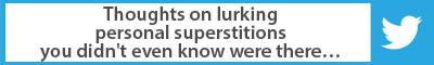 The Best Advice So Far: Thoughts on lurking personal superstitions you didn't even know were there...