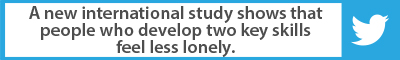 The Best Advice So Far: A new international study shows that people who develop two key skills feel less lonely.